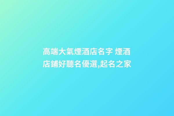 高端大氣煙酒店名字 煙酒店鋪好聽名優選,起名之家-第1張-店鋪起名-玄機派